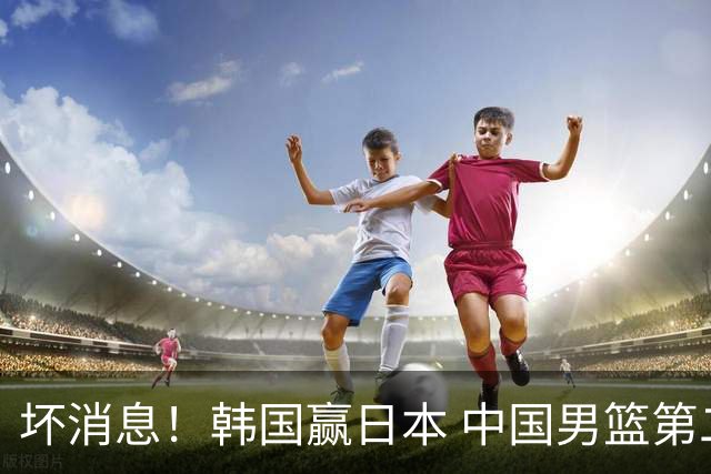 坏消息！韩国赢日本 中国男篮第二阶段形势不乐观