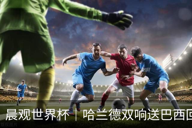 晨观世界杯｜哈兰德双响送巴西回家 C罗将战亚马尔