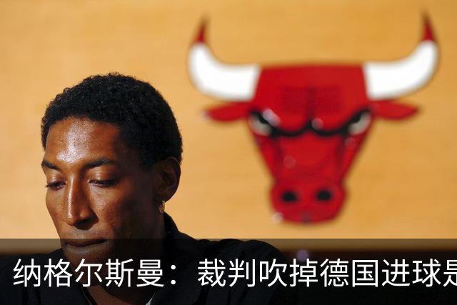 纳格尔斯曼：裁判吹掉德国进球是丑闻 我绝不会辞职的