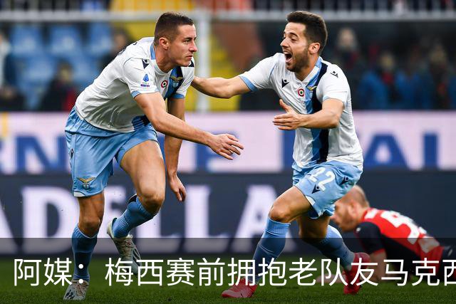 阿媒：梅西赛前拥抱老队友马克西·洛佩斯，后者激动落泪