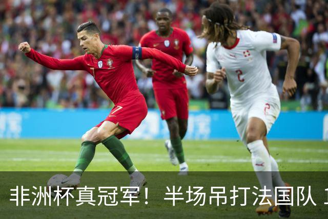 非洲杯真冠军！半场吊打法国队 18岁143天姆巴耶破纪录